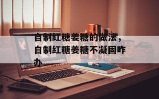 自制红糖姜糖的做法，自制红糖姜糖不凝固咋办
