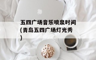 五四广场音乐喷泉时间(青岛五四广场灯光秀)