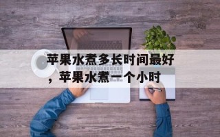苹果水煮多长时间最好，苹果水煮一个小时