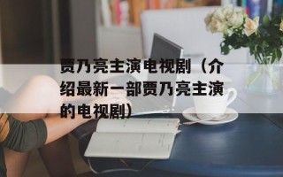 贾乃亮主演电视剧（介绍最新一部贾乃亮主演的电视剧）