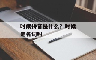 时候拼音是什么？时候是名词吗