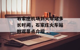 石家庄机场到火车站多长时间，石家庄火车站附近景点介绍