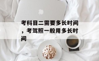 考科目二需要多长时间，考驾照一般用多长时间