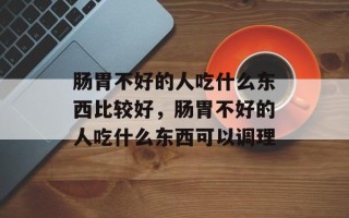 肠胃不好的人吃什么东西比较好，肠胃不好的人吃什么东西可以调理