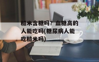 糙米含糖吗？血糖高的人能吃吗(糖尿病人能吃糙米吗)