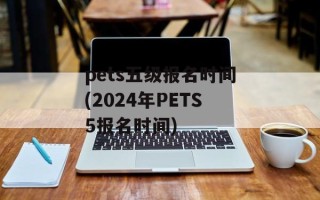 pets五级报名时间(2024年PETS5报名时间)