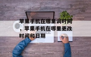 苹果手机在哪里调时间，苹果手机在哪里更改时间和日期