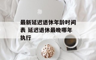 最新延迟退休年龄时间表 延迟退休最晚哪年执行