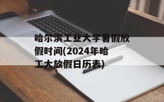 哈尔滨工业大学暑假放假时间(2024年哈工大放假日历表)