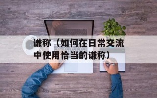 谦称（如何在日常交流中使用恰当的谦称）
