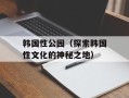 韩国性公园（探索韩国性文化的神秘之地）