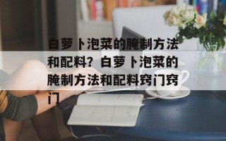 白萝卜泡菜的腌制方法和配料？白萝卜泡菜的腌制方法和配料窍门窍门