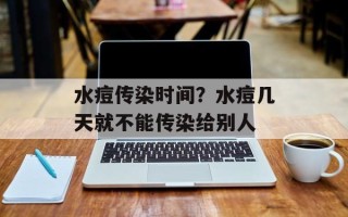 水痘传染时间？水痘几天就不能传染给别人