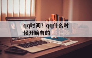 qq时间？qq什么时候开始有的