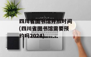 四川省图书馆开放时间(四川省图书馆需要预约吗2024)