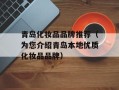 青岛化妆品品牌推荐（为您介绍青岛本地优质化妆品品牌）