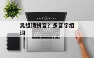 晃组词拼音？多音字组词