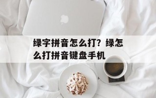 绿字拼音怎么打？绿怎么打拼音键盘手机