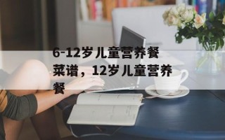 6-12岁儿童营养餐菜谱，12岁儿童营养餐