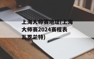 上海大师赛地址(上海大师赛2024赛程表瓦罗兰特)