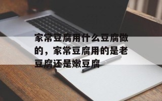 家常豆腐用什么豆腐做的，家常豆腐用的是老豆腐还是嫩豆腐