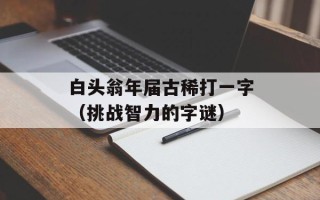 白头翁年届古稀打一字（挑战智力的字谜）