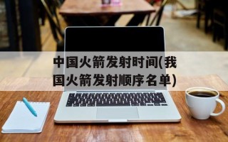 中国火箭发射时间(我国火箭发射顺序名单)