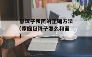 蒸饺子和面的正确方法(家庭包饺子怎么和面)