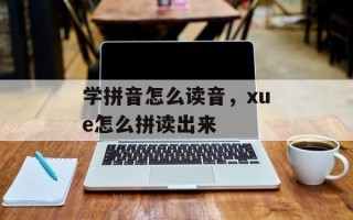 学拼音怎么读音，xue怎么拼读出来