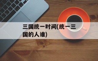 三国统一时间(统一三国的人谁)