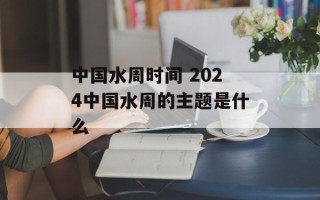 中国水周时间 2024中国水周的主题是什么