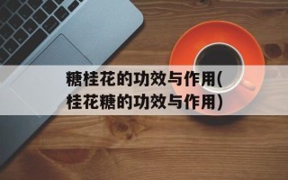 糖桂花的功效与作用(桂花糖的功效与作用)