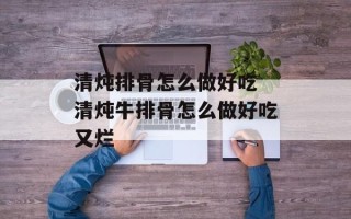 清炖排骨怎么做好吃 清炖牛排骨怎么做好吃又烂