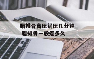腊排骨高压锅压几分钟 腊排骨一般煮多久