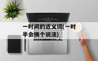 一时间的近义词(一时半会换个说法)