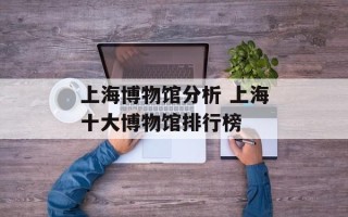 上海博物馆分析 上海十大博物馆排行榜