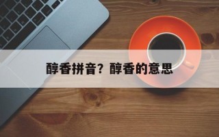 醇香拼音？醇香的意思