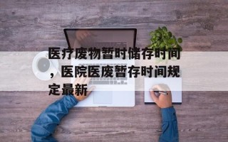 医疗废物暂时储存时间，医院医废暂存时间规定最新