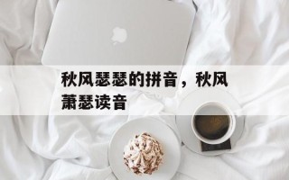 秋风瑟瑟的拼音，秋风萧瑟读音