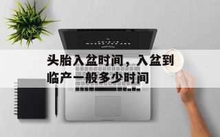 头胎入盆时间，入盆到临产一般多少时间