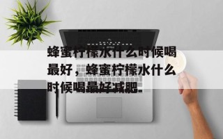蜂蜜柠檬水什么时候喝最好，蜂蜜柠檬水什么时候喝最好减肥