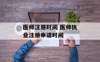 医师注册时间 医师执业注册申请时间