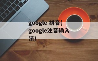 google 拼音(google注音输入法)