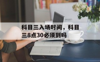 科目三入场时间，科目三8点30必须到吗