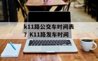 k11路公交车时间表？K11路发车时间