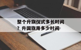 整个升旗仪式多长时间？升国旗用多少时间