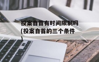 投案自首有时间限制吗(投案自首的三个条件)