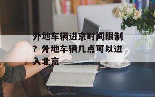 外地车辆进京时间限制？外地车辆几点可以进入北京