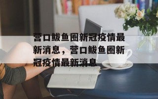 营口鲅鱼圈新冠疫情最新消息，营口鲅鱼圈新冠疫情最新消息