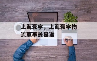 上海寰宇，上海寰宇物流董事长是谁